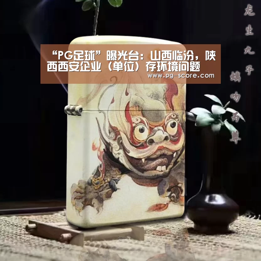 “PG足球”曝光台:山西临汾,陕西西安企业(单位)存环境问题(图1) PG竞猜