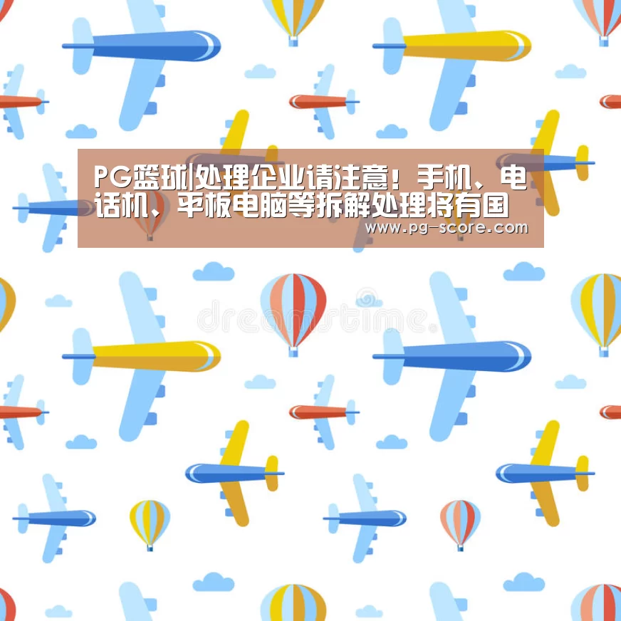 PG篮球|处理企业请注意!手机、电话机、平板电脑等拆解处理将有国家标准(图1) PG体育