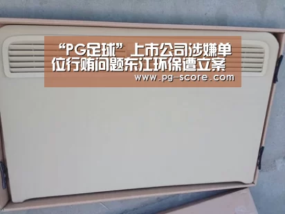 “PG足球”上市公司涉嫌单位行贿问题东江环保遭立案调查(图1) PG体育