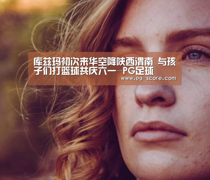 库兹玛初次来华空降陕西渭南 与孩子们打篮球共庆六一-PG足球(图1) PG足球